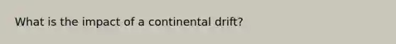 What is the impact of a continental drift?