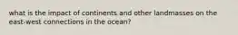 what is the impact of continents and other landmasses on the east-west connections in the ocean?