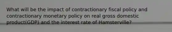 What will be the impact of contractionary fiscal policy and contractionary monetary policy on real gross domestic product(GDP) and the interest rate of Hamsterville?