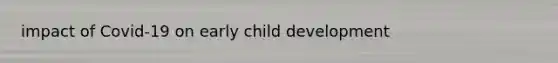 impact of Covid-19 on early child development