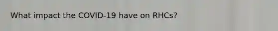 What impact the COVID-19 have on RHCs?