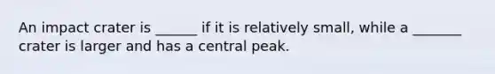 An impact crater is ______ if it is relatively small, while a _______ crater is larger and has a central peak.