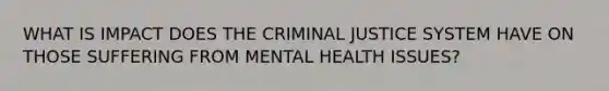 WHAT IS IMPACT DOES THE CRIMINAL JUSTICE SYSTEM HAVE ON THOSE SUFFERING FROM MENTAL HEALTH ISSUES?