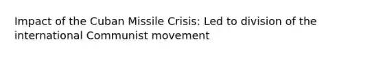 Impact of the Cuban Missile Crisis: Led to division of the international Communist movement