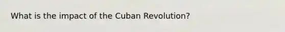 What is the impact of the Cuban Revolution?