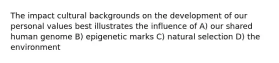 The impact cultural backgrounds on the development of our personal values best illustrates the influence of A) our shared human genome B) epigenetic marks C) natural selection D) the environment