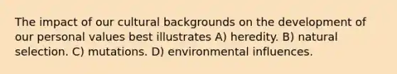 The impact of our cultural backgrounds on the development of our personal values best illustrates A) heredity. B) natural selection. C) mutations. D) environmental influences.