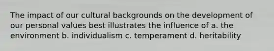 The impact of our cultural backgrounds on the development of our personal values best illustrates the influence of a. the environment b. individualism c. temperament d. heritability