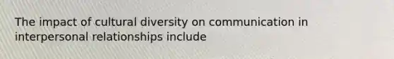 The impact of cultural diversity on communication in interpersonal relationships include