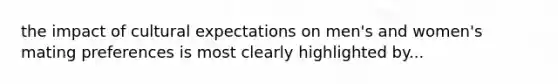 the impact of cultural expectations on men's and women's mating preferences is most clearly highlighted by...