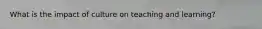 What is the impact of culture on teaching and learning?
