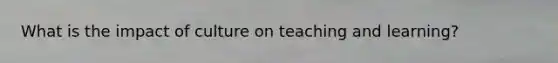 What is the impact of culture on teaching and learning?