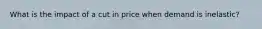 What is the impact of a cut in price when demand is inelastic?