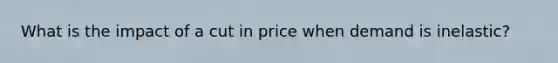 What is the impact of a cut in price when demand is inelastic?