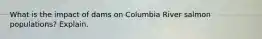 What is the impact of dams on Columbia River salmon populations? Explain.
