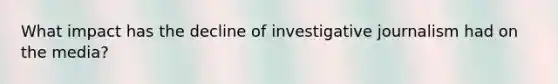 What impact has the decline of investigative journalism had on the media?