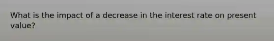 What is the impact of a decrease in the interest rate on present value?