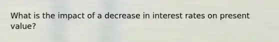 What is the impact of a decrease in interest rates on present value?