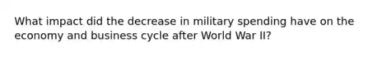 What impact did the decrease in military spending have on the economy and business cycle after World War II?