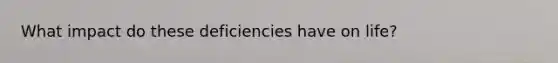 What impact do these deficiencies have on life?