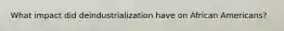 What impact did deindustrialization have on African Americans?