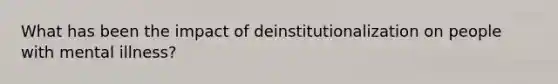 What has been the impact of deinstitutionalization on people with mental illness?