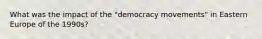 What was the impact of the "democracy movements" in Eastern Europe of the 1990s?