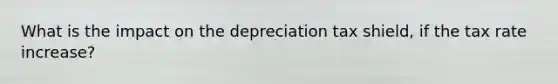 What is the impact on the depreciation tax shield, if the tax rate increase?