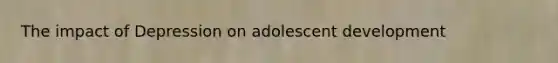 The impact of Depression on adolescent development