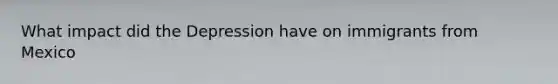 What impact did the Depression have on immigrants from Mexico