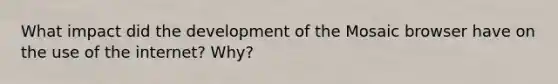 What impact did the development of the Mosaic browser have on the use of the internet? Why?