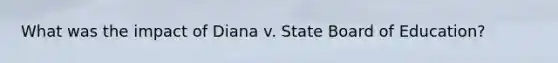 What was the impact of Diana v. State Board of Education?