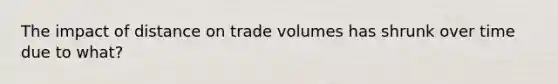 The impact of distance on trade volumes has shrunk over time due to what?