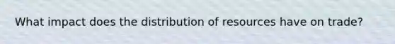 What impact does the distribution of resources have on trade?