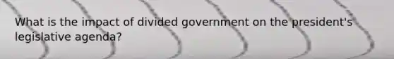 What is the impact of divided government on the president's legislative agenda?