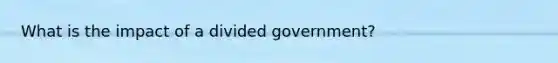 What is the impact of a divided government?