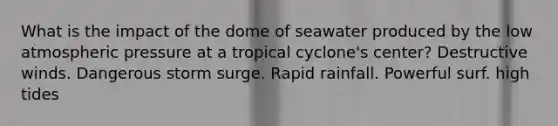 What is the impact of the dome of seawater produced by the low atmospheric pressure at a tropical cyclone's center? Destructive winds. Dangerous storm surge. Rapid rainfall. Powerful surf. high tides