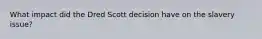 What impact did the Dred Scott decision have on the slavery issue?