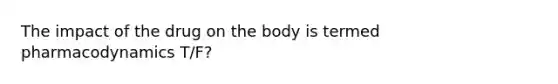 The impact of the drug on the body is termed pharmacodynamics T/F?