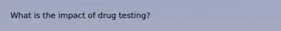 What is the impact of drug testing?