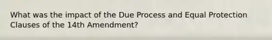 What was the impact of the Due Process and Equal Protection Clauses of the 14th Amendment?