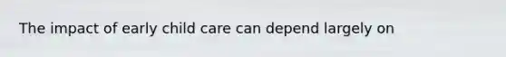The impact of early child care can depend largely on