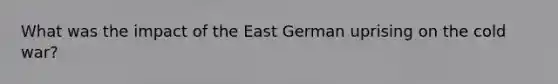 What was the impact of the East German uprising on the cold war?