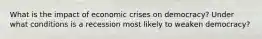 What is the impact of economic crises on democracy? Under what conditions is a recession most likely to weaken democracy?