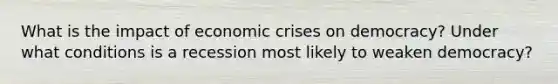 What is the impact of economic crises on democracy? Under what conditions is a recession most likely to weaken democracy?