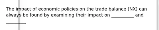 The impact of economic policies on the trade balance (NX) can always be found by examining their impact on __________ and _________