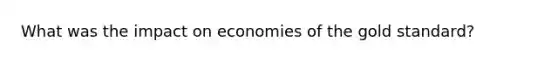 What was the impact on economies of the gold standard?