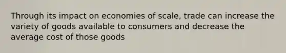 Through its impact on economies of scale, trade can increase the variety of goods available to consumers and decrease the average cost of those goods