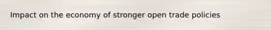 Impact on the economy of stronger open trade policies