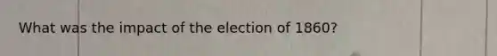 What was the impact of the election of 1860?